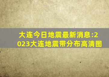 大连今日地震最新消息:2023大连地震带分布高清图