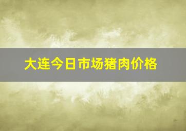 大连今日市场猪肉价格