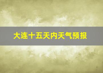 大连十五天内天气预报