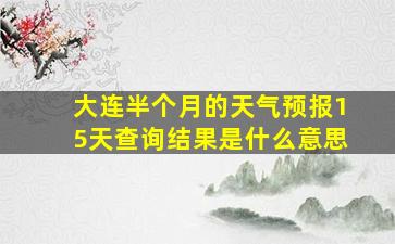 大连半个月的天气预报15天查询结果是什么意思