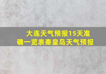 大连天气预报15天准确一览表秦皇岛天气预报