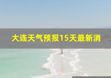 大连天气预报15天最新消