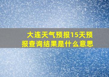 大连天气预报15天预报查询结果是什么意思