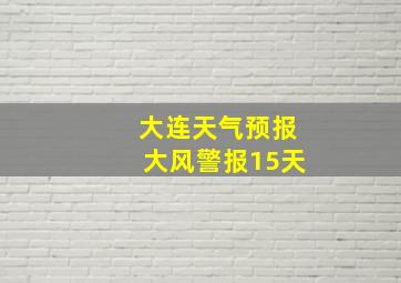 大连天气预报大风警报15天