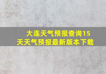 大连天气预报查询15天天气预报最新版本下载