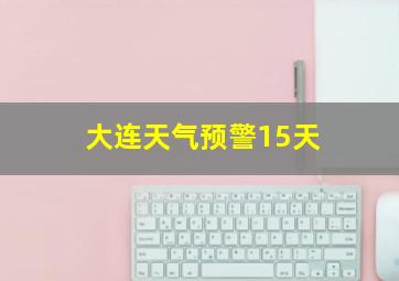 大连天气预警15天