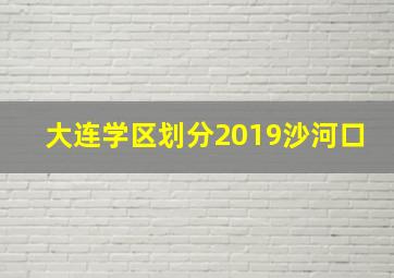 大连学区划分2019沙河口