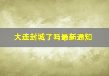 大连封城了吗最新通知