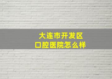 大连市开发区口腔医院怎么样