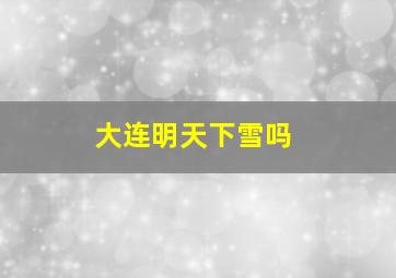 大连明天下雪吗