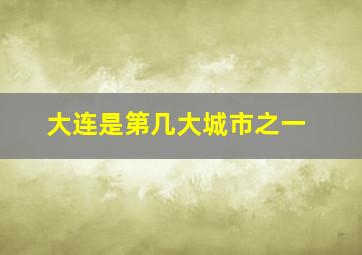 大连是第几大城市之一