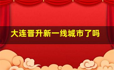 大连晋升新一线城市了吗