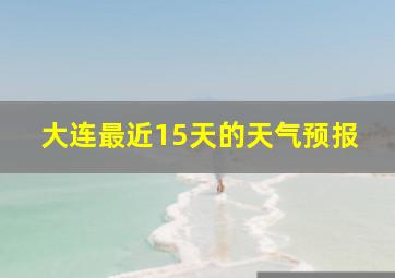 大连最近15天的天气预报