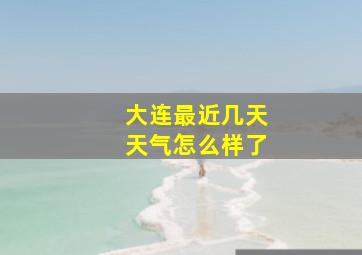 大连最近几天天气怎么样了