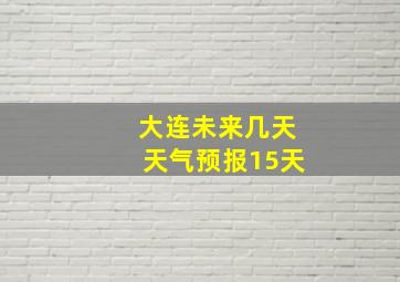 大连未来几天天气预报15天