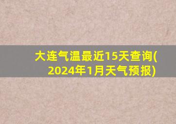 大连气温最近15天查询(2024年1月天气预报)