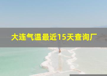 大连气温最近15天查询厂