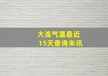 大连气温最近15天查询朱讯