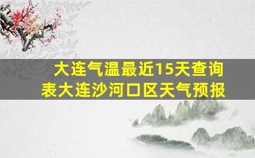 大连气温最近15天查询表大连沙河口区天气预报