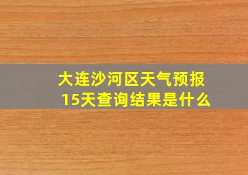 大连沙河区天气预报15天查询结果是什么