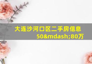 大连沙河口区二手房信息50—80万