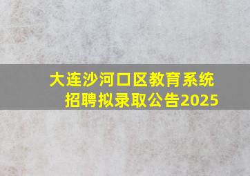 大连沙河口区教育系统招聘拟录取公告2025