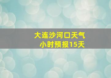 大连沙河口天气小时预报15天