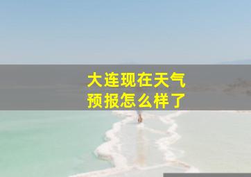 大连现在天气预报怎么样了