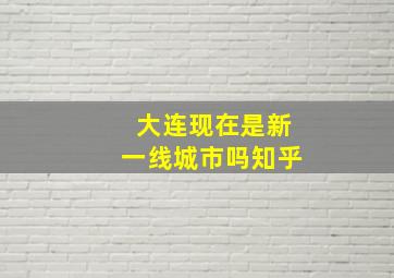 大连现在是新一线城市吗知乎