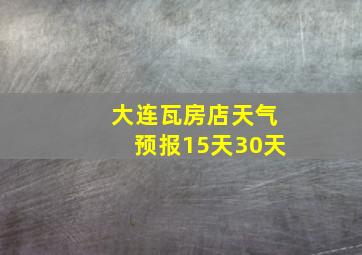 大连瓦房店天气预报15天30天