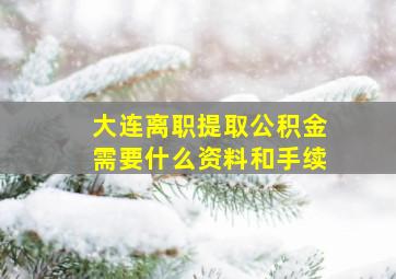 大连离职提取公积金需要什么资料和手续