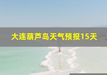 大连葫芦岛天气预报15天