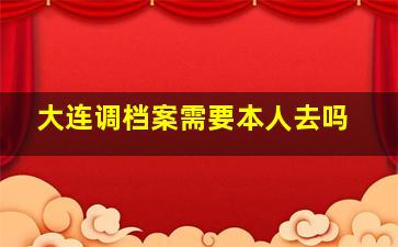 大连调档案需要本人去吗