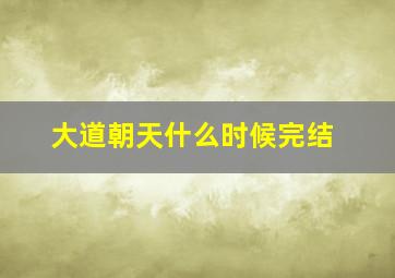 大道朝天什么时候完结