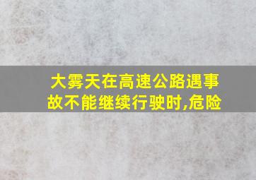 大雾天在高速公路遇事故不能继续行驶时,危险