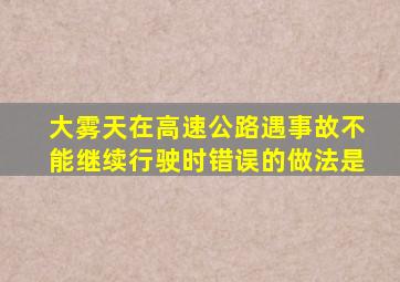 大雾天在高速公路遇事故不能继续行驶时错误的做法是