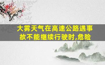 大雾天气在高速公路遇事故不能继续行驶时,危险