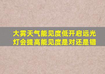 大雾天气能见度低开启远光灯会提高能见度是对还是错