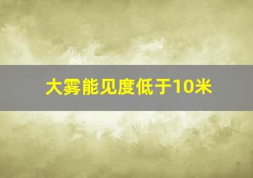 大雾能见度低于10米