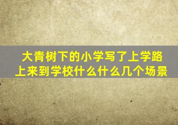 大青树下的小学写了上学路上来到学校什么什么几个场景