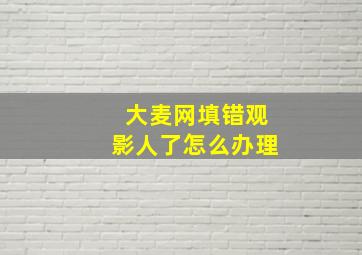 大麦网填错观影人了怎么办理