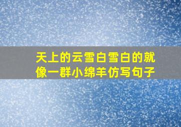 天上的云雪白雪白的就像一群小绵羊仿写句子