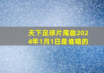 天下足球片尾曲2024年1月1日是谁唱的