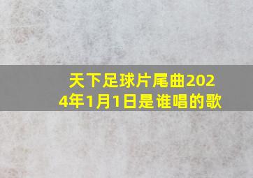 天下足球片尾曲2024年1月1日是谁唱的歌