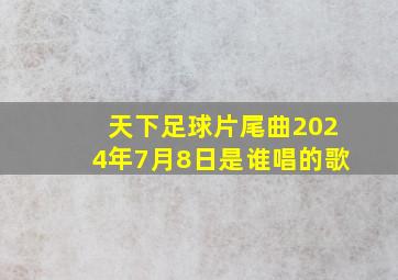 天下足球片尾曲2024年7月8日是谁唱的歌