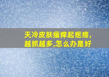 天冷皮肤瘙痒起疙瘩,越抓越多,怎么办是好