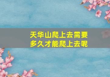 天华山爬上去需要多久才能爬上去呢