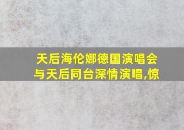 天后海伦娜德国演唱会与天后同台深情演唱,惊