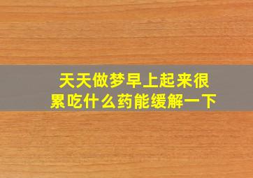 天天做梦早上起来很累吃什么药能缓解一下