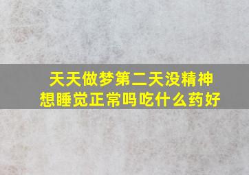 天天做梦第二天没精神想睡觉正常吗吃什么药好